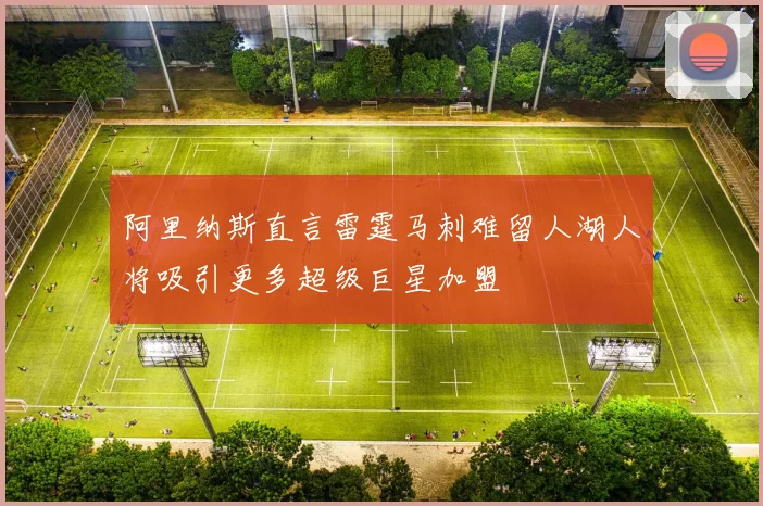阿里纳斯直言雷霆马刺难留人湖人将吸引更多超级巨星加盟
