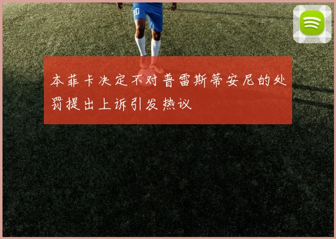 本菲卡决定不对普雷斯蒂安尼的处罚提出上诉引发热议