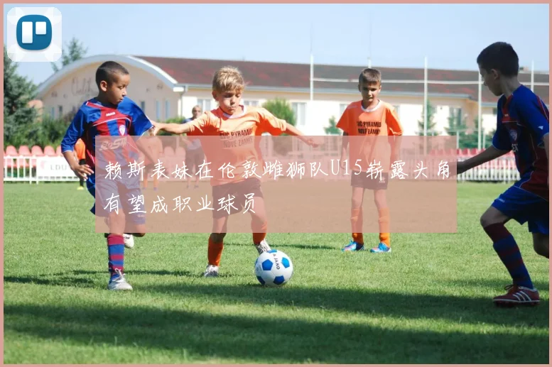 赖斯表妹在伦敦雌狮队U15崭露头角有望成职业球员