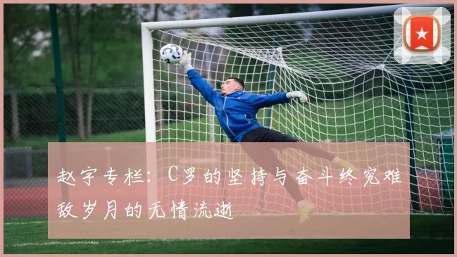 赵宇专栏：C罗的坚持与奋斗终究难敌岁月的无情流逝