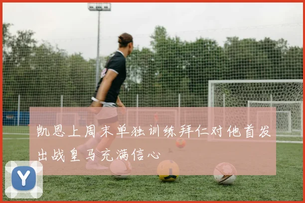 凯恩上周末单独训练拜仁对他首发出战皇马充满信心