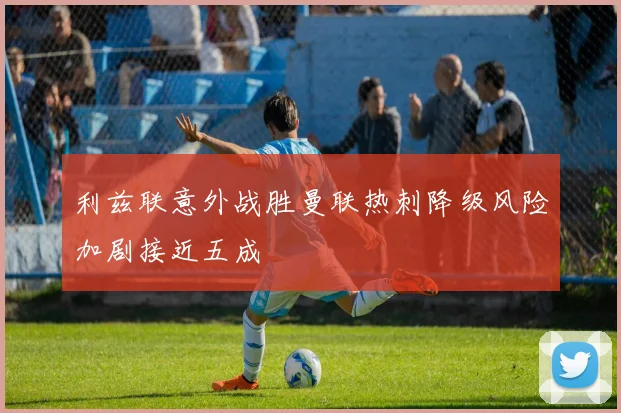 利兹联意外战胜曼联热刺降级风险加剧接近五成