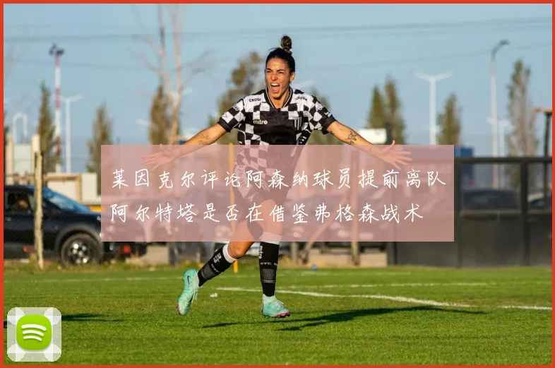 莱因克尔评论阿森纳球员提前离队阿尔特塔是否在借鉴弗格森战术