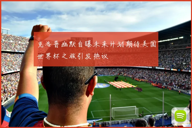 克洛普幽默自曝未来计划期待美国世界杯之旅引发热议