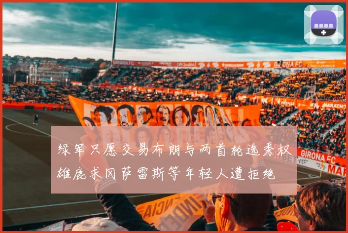 绿军只愿交易布朗与两首轮选秀权雄鹿求冈萨雷斯等年轻人遭拒绝