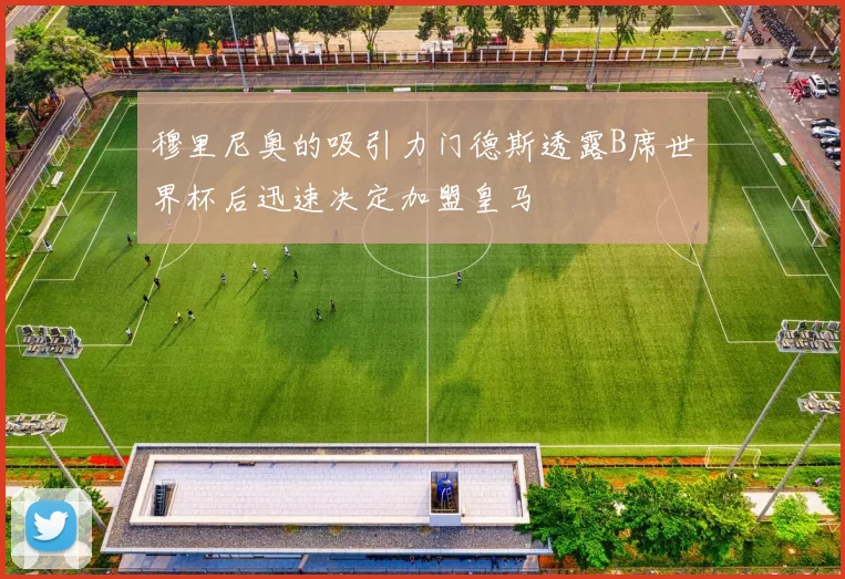 穆里尼奥的吸引力门德斯透露B席世界杯后迅速决定加盟皇马