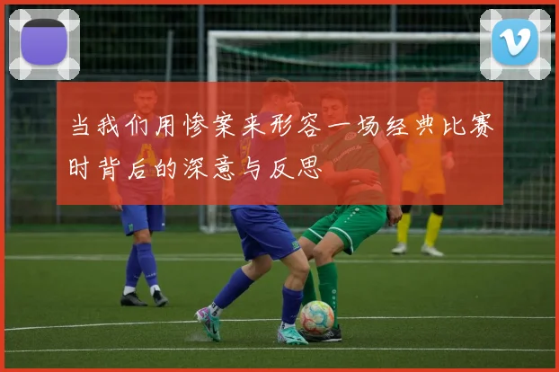 当我们用惨案来形容一场经典比赛时背后的深意与反思
