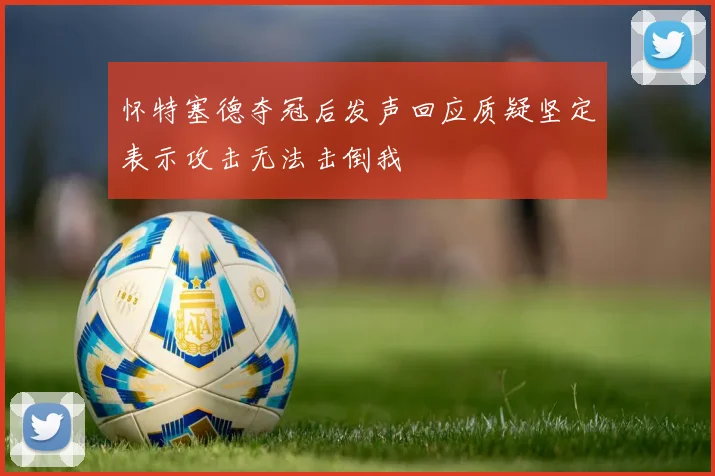 怀特塞德夺冠后发声回应质疑坚定表示攻击无法击倒我