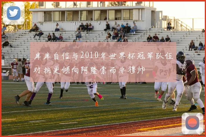 库库自信与2010年世界杯冠军队伍对抗更倾向阿隆索而非穆帅