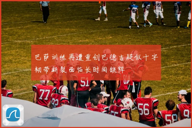 巴萨训练再遭重创巴德吉疑似十字韧带断裂面临长时间缺阵