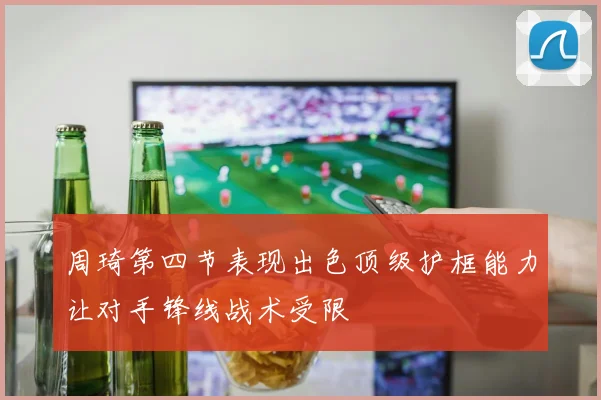 周琦第四节表现出色顶级护框能力让对手锋线战术受限