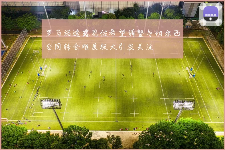 罗马诺透露恩佐希望调整与切尔西合同转会难度极大引发关注