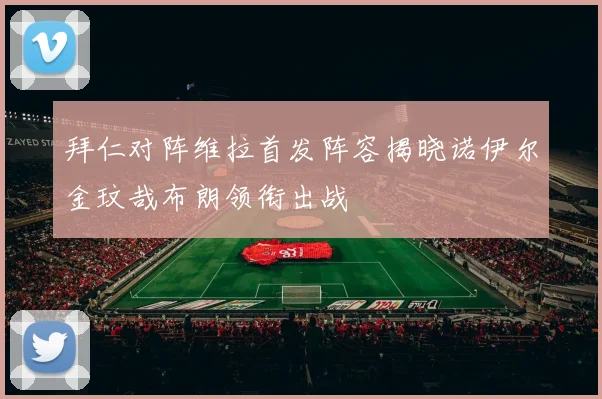 拜仁对阵维拉首发阵容揭晓诺伊尔金玟哉布朗领衔出战