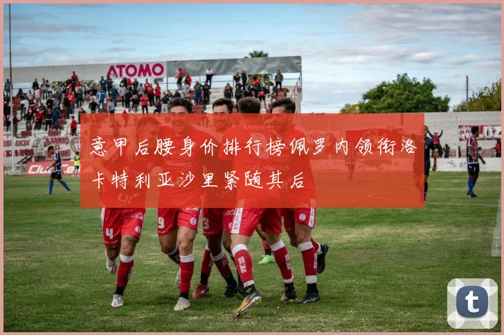 意甲后腰身价排行榜佩罗内领衔洛卡特利亚沙里紧随其后