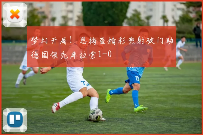 梦幻开局！恩梅查精彩兜射破门助德国领先库拉索1-0