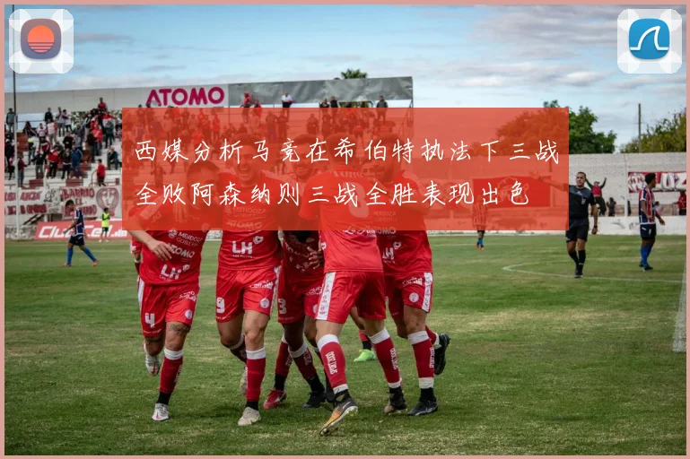 西媒分析马竞在希伯特执法下三战全败阿森纳则三战全胜表现出色