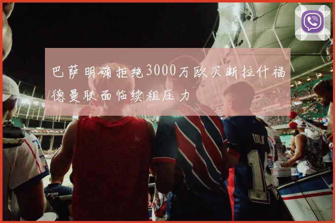 巴萨明确拒绝3000万欧买断拉什福德曼联面临续租压力