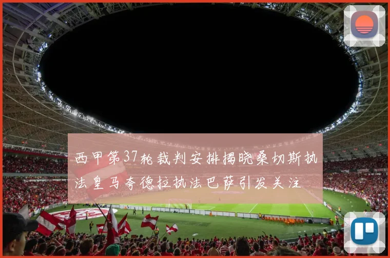 西甲第37轮裁判安排揭晓桑切斯执法皇马夸德拉执法巴萨引发关注