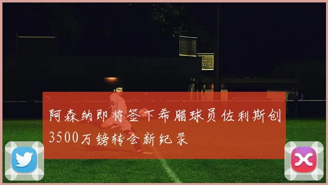 阿森纳即将签下希腊球员佐利斯创3500万镑转会新纪录