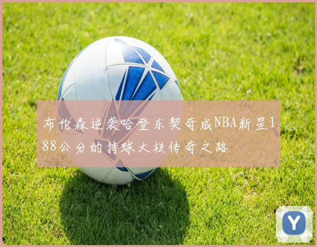 布伦森逆袭哈登东契奇成NBA新星188公分的持球大核传奇之路