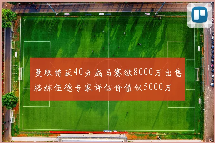 曼联将获40分成马赛欲8000万出售格林伍德专家评估价值仅5000万