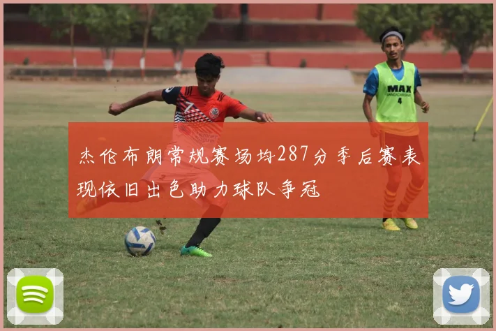 杰伦布朗常规赛场均287分季后赛表现依旧出色助力球队争冠