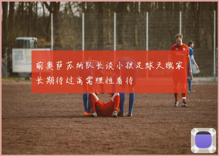前奥萨苏纳队长谈小孩足球天赋家长期待过高需理性看待