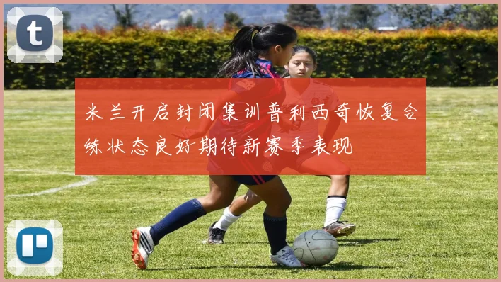 米兰开启封闭集训普利西奇恢复合练状态良好期待新赛季表现