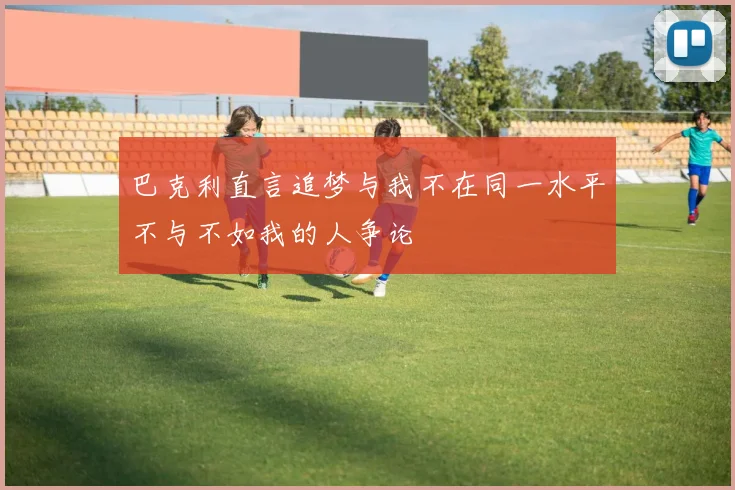 巴克利直言追梦与我不在同一水平不与不如我的人争论