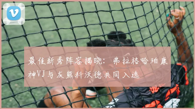 最佳新秀阵容揭晓：弗拉格哈珀康神VJ与灰熊科沃德共同入选