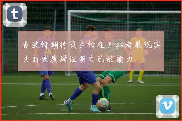 香波特期待莫兰特在开拓者展现实力打破质疑证明自己的能力