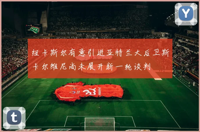 纽卡斯尔有意引进亚特兰大后卫斯卡尔维尼尚未展开新一轮谈判
