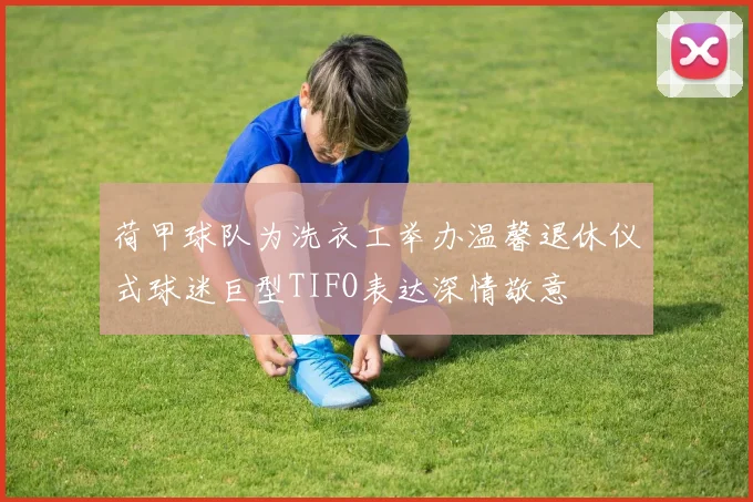 荷甲球队为洗衣工举办温馨退休仪式球迷巨型TIFO表达深情敬意
