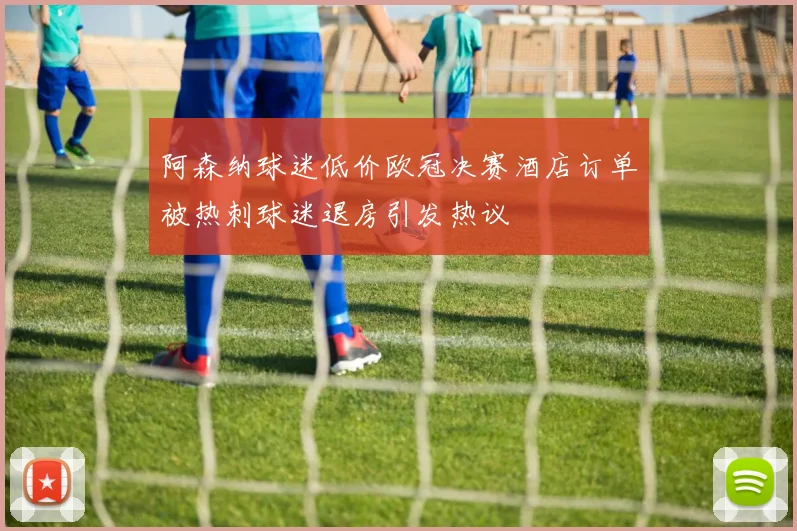 阿森纳球迷低价欧冠决赛酒店订单被热刺球迷退房引发热议