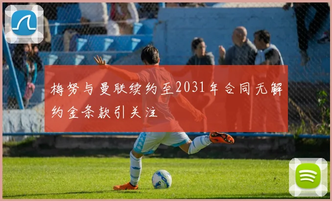 梅努与曼联续约至2031年合同无解约金条款引关注