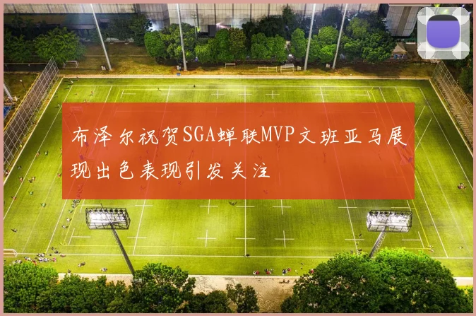 布泽尔祝贺SGA蝉联MVP文班亚马展现出色表现引发关注