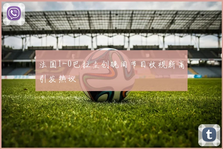 法国1-0巴拉圭创晚间节目收视新高引发热议