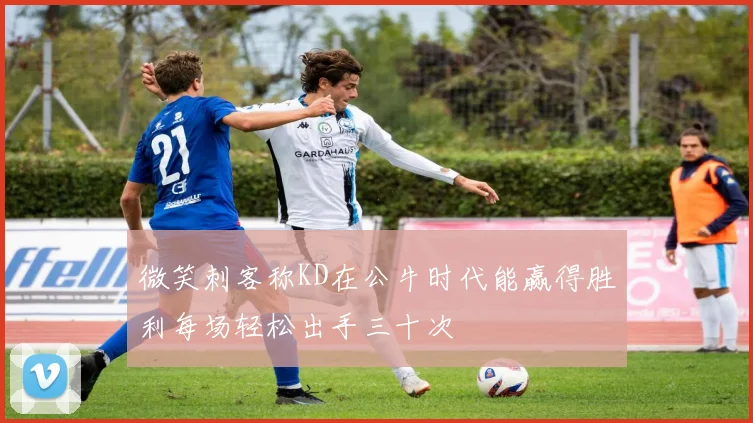 微笑刺客称KD在公牛时代能赢得胜利每场轻松出手三十次