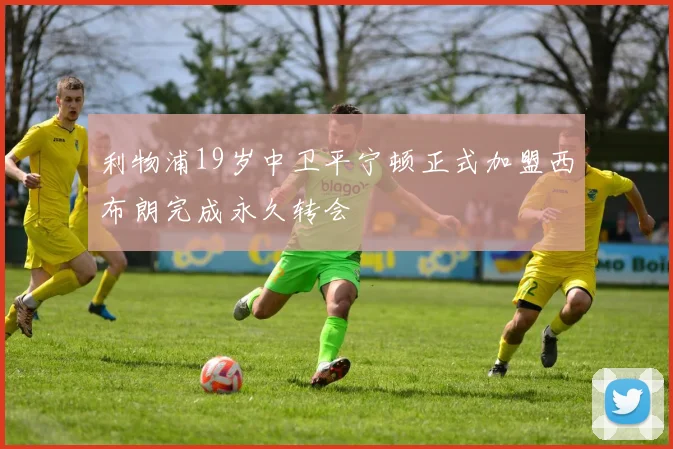 利物浦19岁中卫平宁顿正式加盟西布朗完成永久转会