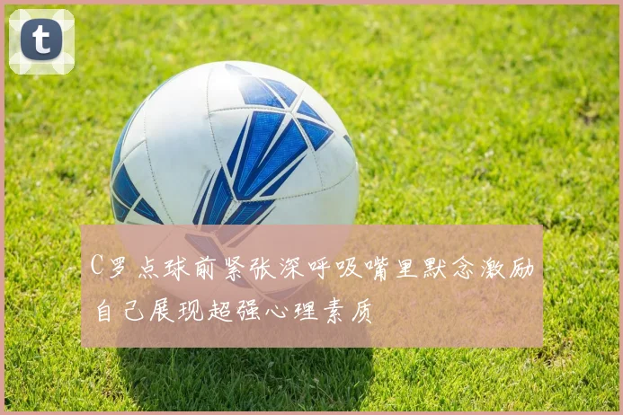 C罗点球前紧张深呼吸嘴里默念激励自己展现超强心理素质