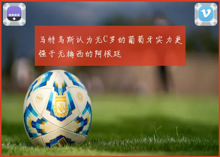 马特乌斯认为无C罗的葡萄牙实力更强于无梅西的阿根廷