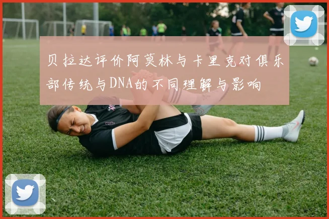 贝拉达评价阿莫林与卡里克对俱乐部传统与DNA的不同理解与影响
